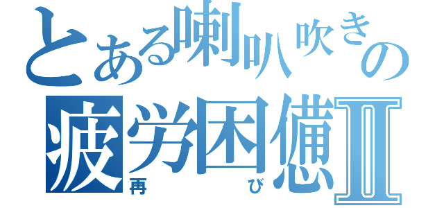 とある喇叭吹きの疲労困憊Ⅱ（再び）