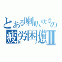 とある喇叭吹きの疲労困憊Ⅱ（再び）