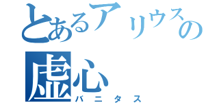 とあるアリウスの虚心（バニタス）