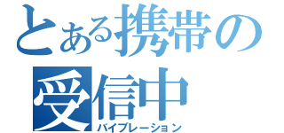 とある携帯の受信中（バイブレーション）