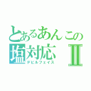 とあるあんこの塩対応Ⅱ（デビルフェイス）