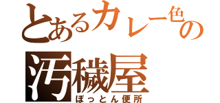 とあるカレー色の汚穢屋（ぼっとん便所）