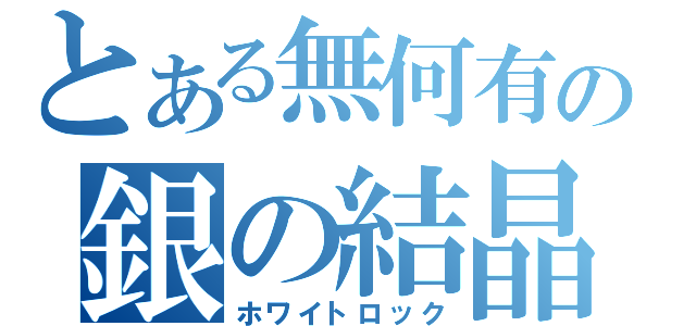 とある無何有の銀の結晶（ホワイトロック）