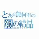 とある無何有の銀の結晶（ホワイトロック）