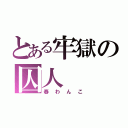 とある牢獄の囚人（春わんこ）