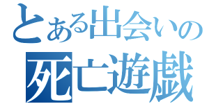 とある出会いの死亡遊戯（）