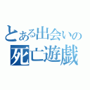 とある出会いの死亡遊戯（）