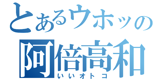 とあるウホッの阿倍高和（いいオトコ）