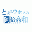 とあるウホッの阿倍高和（いいオトコ）