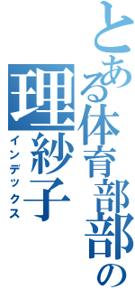 とある体育部部長の理紗子（インデックス）