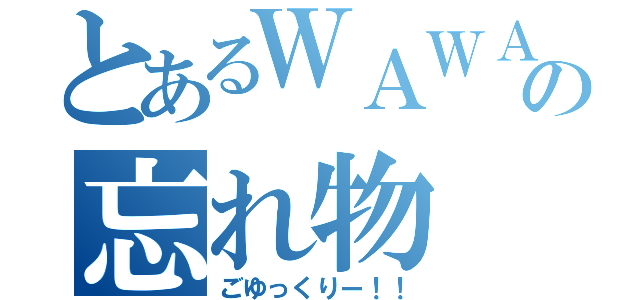 とあるＷＡＷＡＷＡの忘れ物（ごゆっくりー！！）