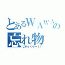 とあるＷＡＷＡＷＡの忘れ物（ごゆっくりー！！）