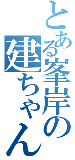 とある峯岸の建ちゃんＬＯＶＥ（）