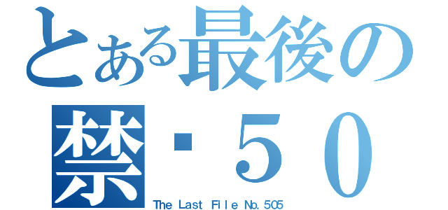 とある最後の禁檔５０５号（Ｔｈｅ Ｌａｓｔ Ｆｉｌｅ Ｎｏ．５０５）