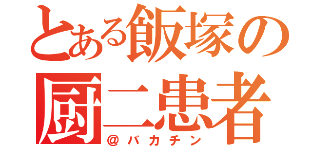 とある飯塚の厨二患者（＠バカチン）