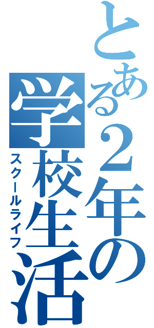 とある２年の学校生活（スクールライフ）