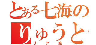 とある七海のりゅうと（リア充）