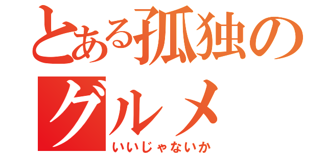 とある孤独のグルメ（いいじゃないか）