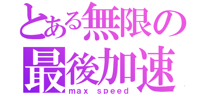 とある無限の最後加速（ｍａｘ ｓｐｅｅｄ）