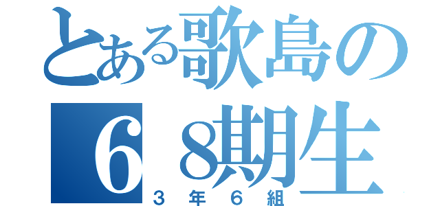 とある歌島の６８期生（３年６組）