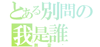 とある別問の我是誰（無愛灬）