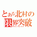 とある北村の限界突破（テクノブレイク）