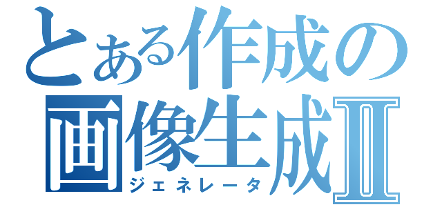 とある作成の画像生成Ⅱ（ジェネレータ）