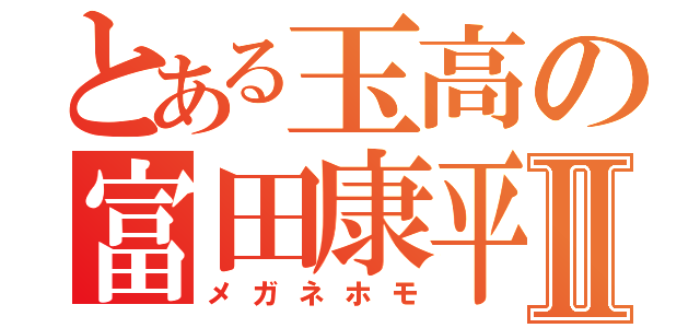 とある玉高の富田康平Ⅱ（メガネホモ）