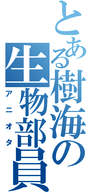 とある樹海の生物部員（アニオタ）