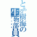 とある樹海の生物部員（アニオタ）