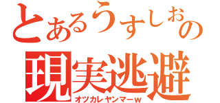 とあるうすしおの現実逃避（オツカレヤンマーｗ）