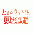 とあるうすしおの現実逃避（オツカレヤンマーｗ）