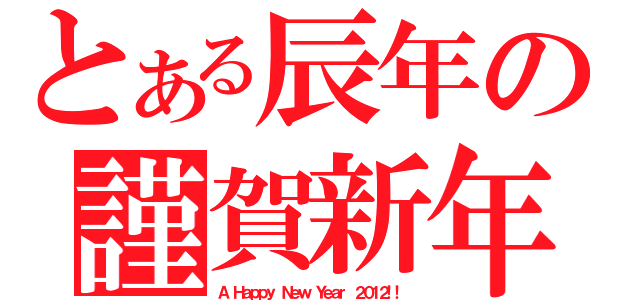 とある辰年の謹賀新年（Ａ Ｈａｐｐｙ Ｎｅｗ Ｙｅａｒ ２０１２！！）