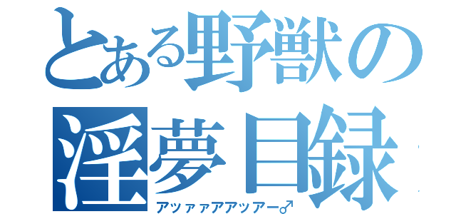 とある野獣の淫夢目録（アッァァアアッアー♂）