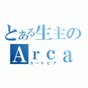 とある生主のＡｒｃａｄｉａ（ユートピア）