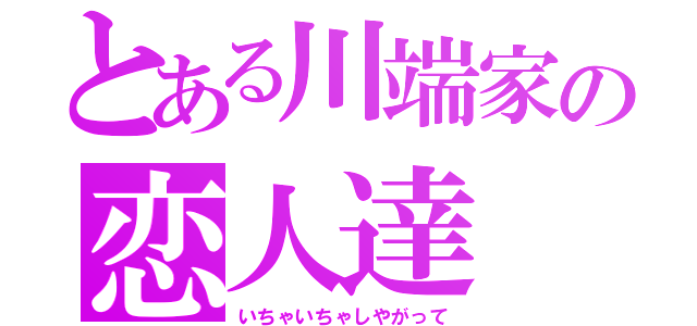 とある川端家の恋人達（いちゃいちゃしやがって）