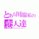 とある川端家の恋人達（いちゃいちゃしやがって）