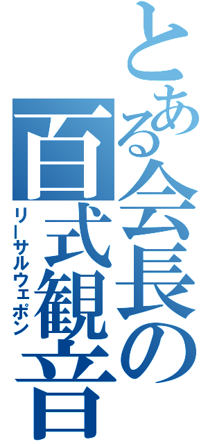 とある会長の百式観音（リーサルウェポン）