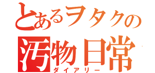 とあるヲタクの汚物日常（ダイアリー）