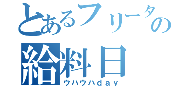 とあるフリーターの給料日（ウハウハｄａｙ）