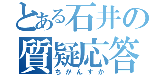 とある石井の質疑応答（ちがんすか）