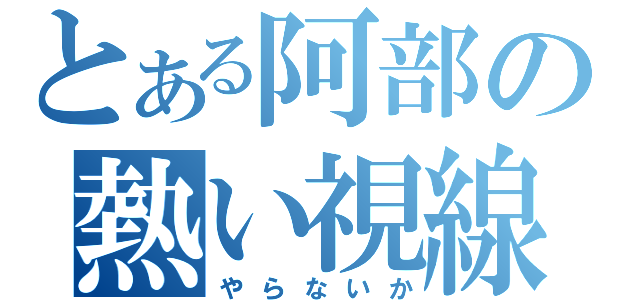 とある阿部の熱い視線（やらないか）