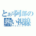 とある阿部の熱い視線（やらないか）