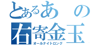 とあるあの右寄金玉（オールナイトロング）