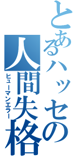 とあるハッセの人間失格（ヒューマンエラー）