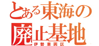 とある東海の廃止基地（伊勢車両区）