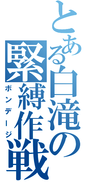 とある白滝の緊縛作戦（ボンデージ）