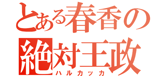 とある春香の絶対王政（ハルカッカ）