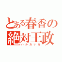 とある春香の絶対王政（ハルカッカ）