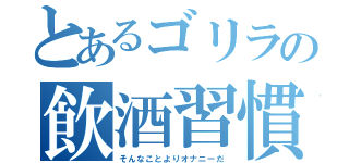 とあるゴリラの飲酒習慣（そんなことよりオナニーだ）